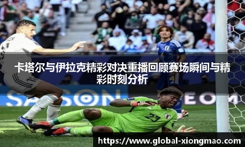 卡塔尔与伊拉克精彩对决重播回顾赛场瞬间与精彩时刻分析