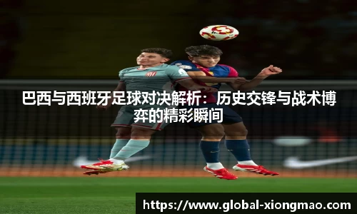 巴西与西班牙足球对决解析：历史交锋与战术博弈的精彩瞬间